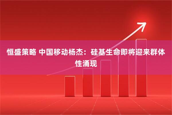 恒盛策略 中国移动杨杰：硅基生命即将迎来群体性涌现