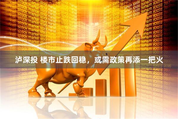 泸深投 楼市止跌回稳，或需政策再添一把火