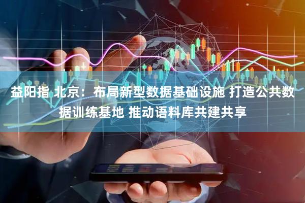 益阳指 北京：布局新型数据基础设施 打造公共数据训练基地 推动语料库共建共享
