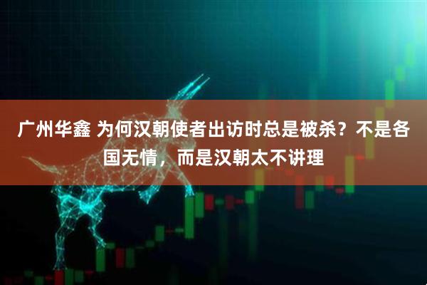 广州华鑫 为何汉朝使者出访时总是被杀？不是各国无情，而是汉朝太不讲理