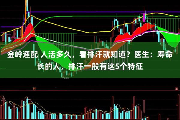 金岭速配 人活多久，看排汗就知道？医生：寿命长的人，排汗一般有这5个特征
