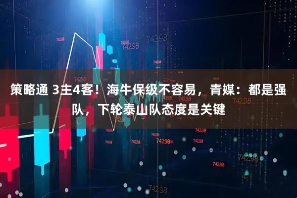 策略通 3主4客！海牛保级不容易，青媒：都是强队，下轮泰山队态度是关键