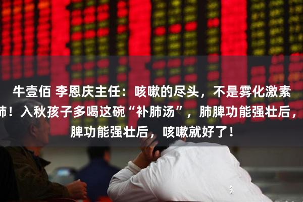 牛壹佰 李恩庆主任：咳嗽的尽头，不是雾化激素药，而是补肺！入秋孩子多喝这碗“补肺汤”，肺脾功能强壮后，咳嗽就好了！