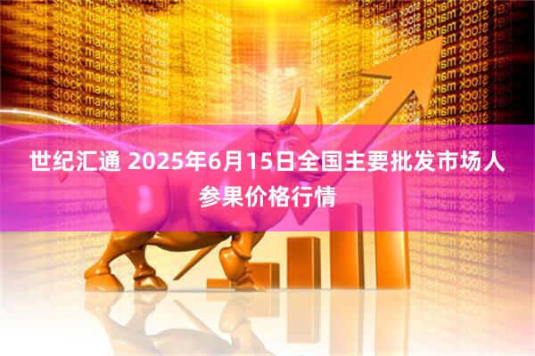 世纪汇通 2025年6月15日全国主要批发市场人参果价格行情