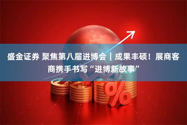 盛金证券 聚焦第八届进博会｜成果丰硕！展商客商携手书写“进博新故事”