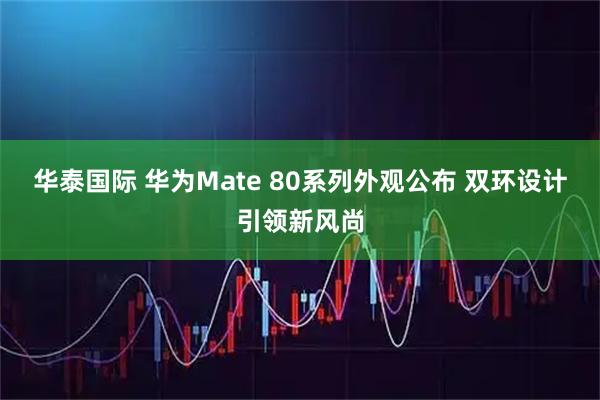 华泰国际 华为Mate 80系列外观公布 双环设计引领新风尚