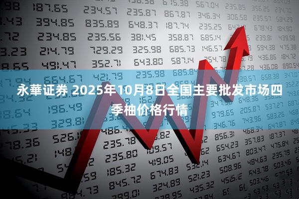 永華证券 2025年10月8日全国主要批发市场四季柚价格行情