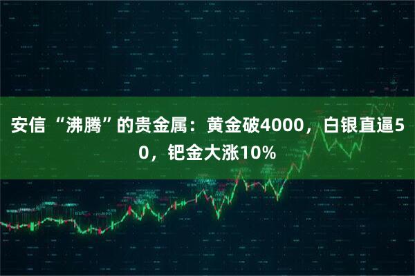 安信 “沸腾”的贵金属：黄金破4000，白银直逼50，钯金大涨10%