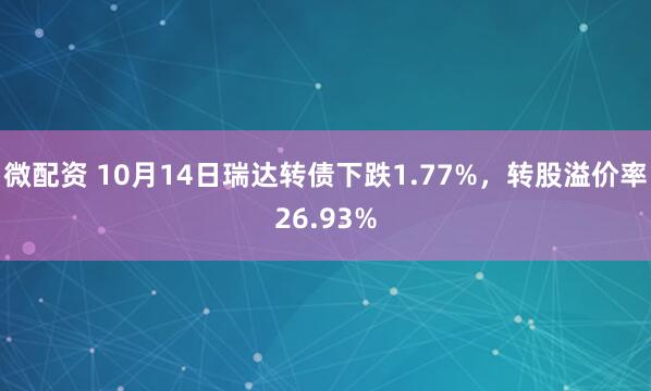 微配资 10月14日瑞达转债下跌1.77%，转股溢价率26.93%