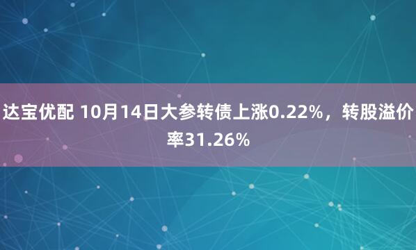 达宝优配 10月14日大参转债上涨0.22%，转股溢价率31.26%