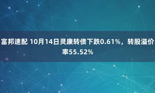富邦速配 10月14日灵康转债下跌0.61%，转股溢价率55.52%
