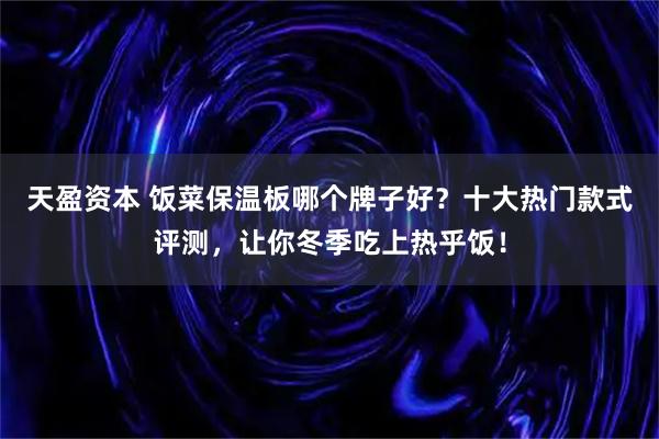 天盈资本 饭菜保温板哪个牌子好？十大热门款式评测，让你冬季吃上热乎饭！