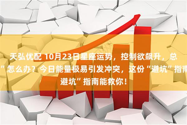 天弘优配 10月23日星座运势，控制欲飙升，总想“硬刚”怎么办？今日能量极易引发冲突，这份“避坑”指南能救你！