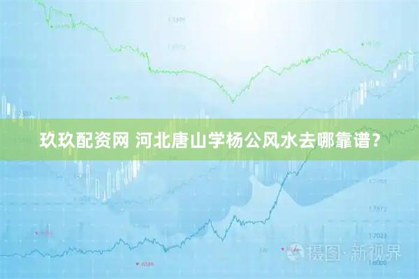 玖玖配资网 河北唐山学杨公风水去哪靠谱？