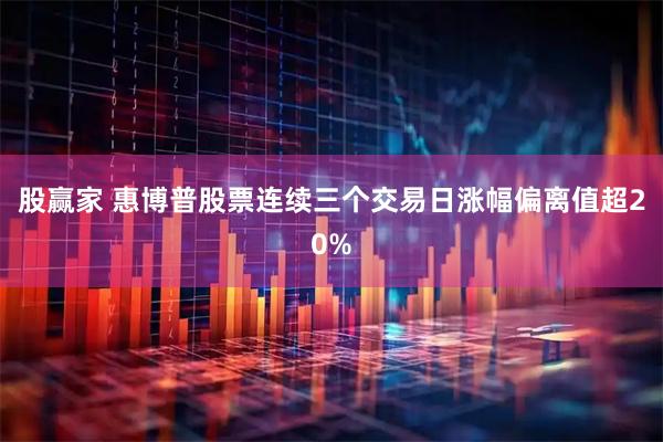 股赢家 惠博普股票连续三个交易日涨幅偏离值超20%