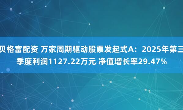 贝格富配资 万家周期驱动股票发起式A：2025年第三季度利润1127.22万元 净值增长率29.47%
