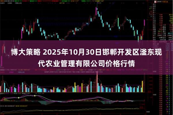 博大策略 2025年10月30日邯郸开发区滏东现代农业管理有限公司价格行情