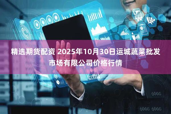 精选期货配资 2025年10月30日运城蔬菜批发市场有限公司价格行情