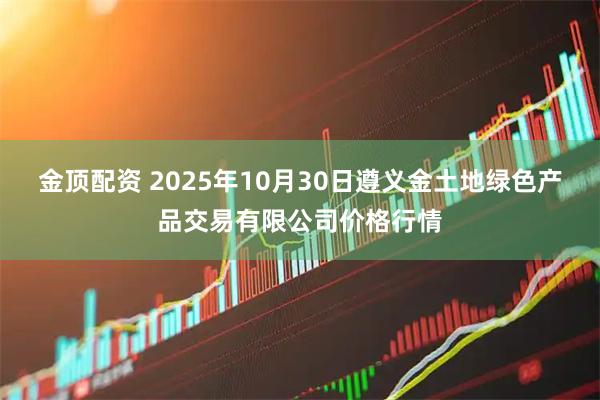 金顶配资 2025年10月30日遵义金土地绿色产品交易有限公司价格行情