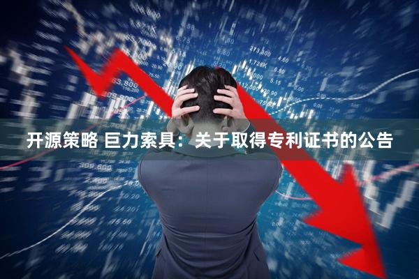 开源策略 巨力索具：关于取得专利证书的公告