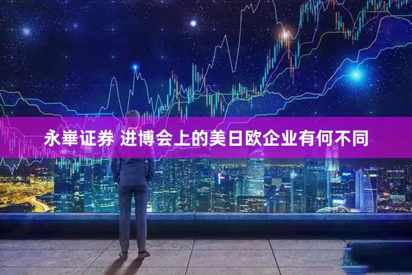 永崋证券 进博会上的美日欧企业有何不同