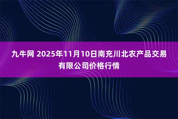九牛网 2025年11月10日南充川北农产品交易有限公司价格行情