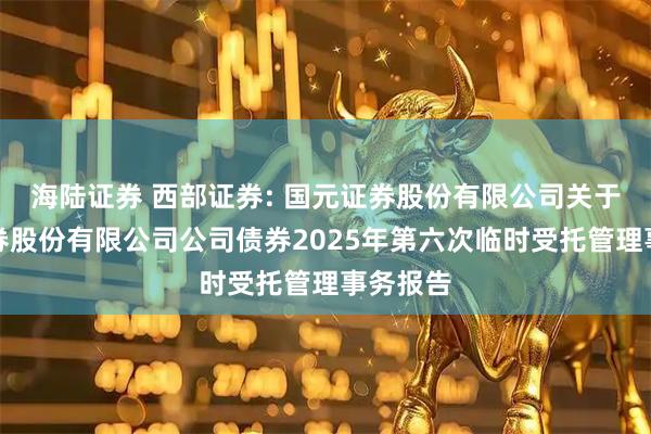 海陆证券 西部证券: 国元证券股份有限公司关于西部证券股份有限公司公司债券2025年第六次临时受托管理事务报告