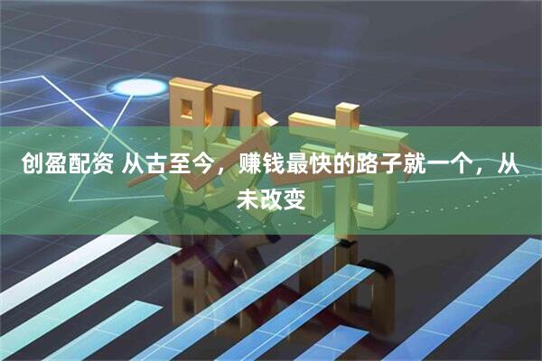 创盈配资 从古至今，赚钱最快的路子就一个，从未改变