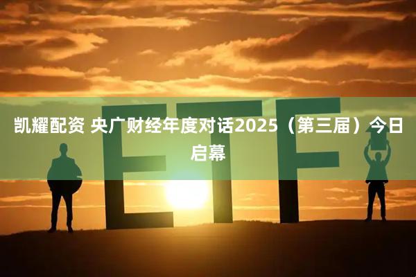 凯耀配资 央广财经年度对话2025（第三届）今日启幕
