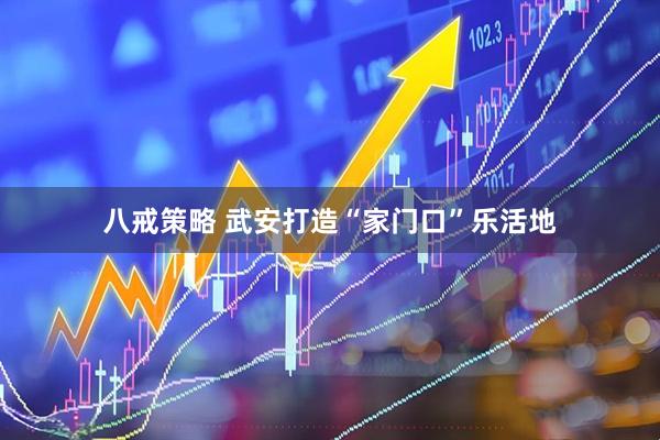 八戒策略 武安打造“家门口”乐活地