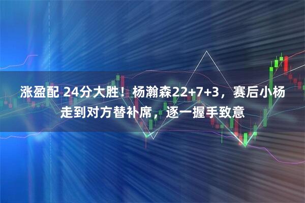 涨盈配 24分大胜！杨瀚森22+7+3，赛后小杨走到对方替补席，逐一握手致意