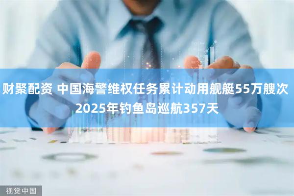 财聚配资 中国海警维权任务累计动用舰艇55万艘次 2025年钓鱼岛巡航357天