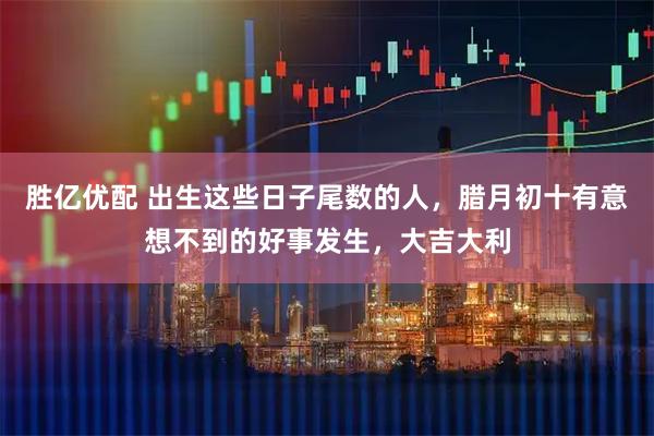 胜亿优配 出生这些日子尾数的人，腊月初十有意想不到的好事发生，大吉大利