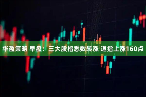 华盈策略 早盘：三大股指悉数转涨 道指上涨160点