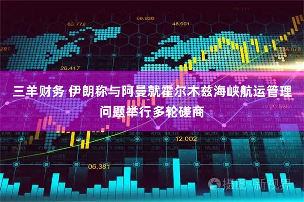 三羊财务 伊朗称与阿曼就霍尔木兹海峡航运管理问题举行多轮磋商