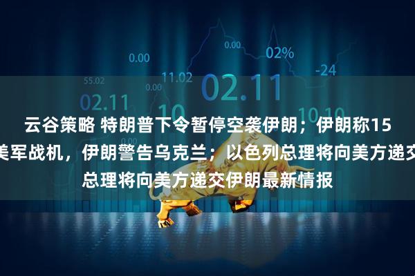 云谷策略 特朗普下令暂停空袭伊朗；伊朗称15天内摧毁多架美军战机，伊朗警告乌克兰；以色列总理将向美方递交伊朗最新情报
