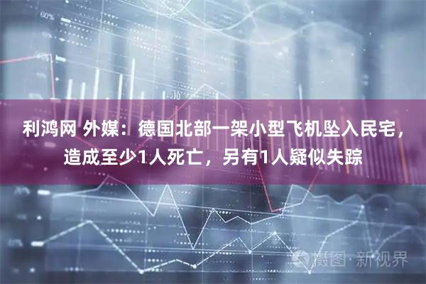 利鸿网 外媒：德国北部一架小型飞机坠入民宅，造成至少1人死亡，另有1人疑似失踪
